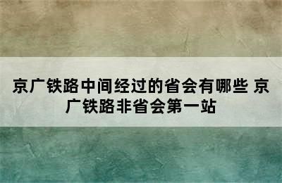 京广铁路中间经过的省会有哪些 京广铁路非省会第一站